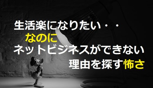 生活楽になりたい！なのにネットビジネスができない理由を探す怖さ